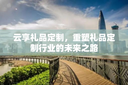 云享礼品定制，重塑礼品定制行业的未来之路