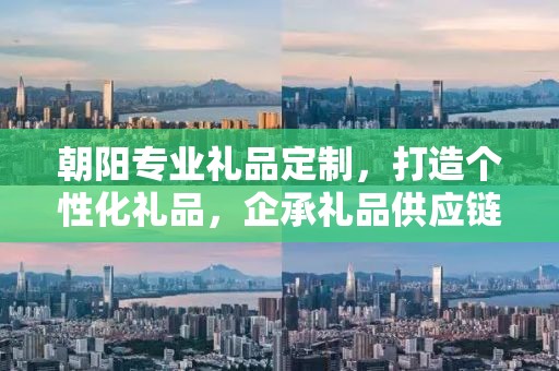 朝阳专业礼品定制，打造个性化礼品，企承礼品供应链助力商务往来